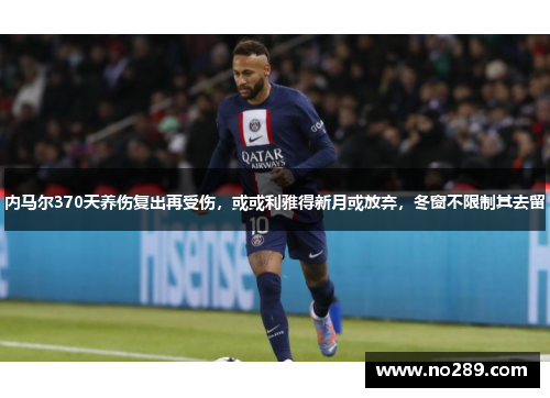 内马尔370天养伤复出再受伤，或或利雅得新月或放弃，冬窗不限制其去留