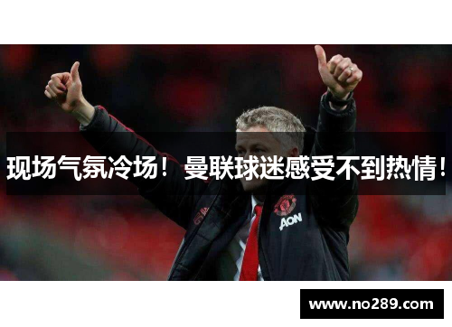现场气氛冷场！曼联球迷感受不到热情！