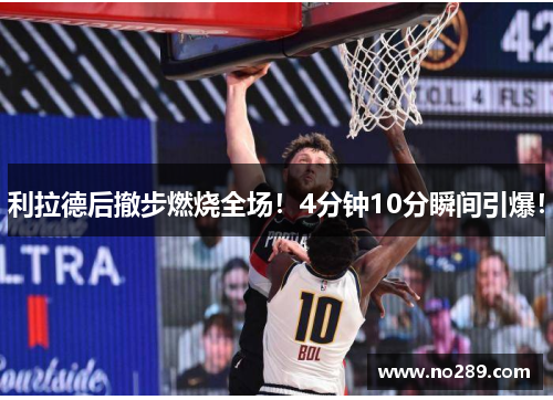 利拉德后撤步燃烧全场！4分钟10分瞬间引爆！